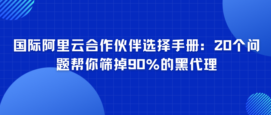 国际阿里云合作伙伴选择手册：20个问题帮你筛掉90%的黑代理