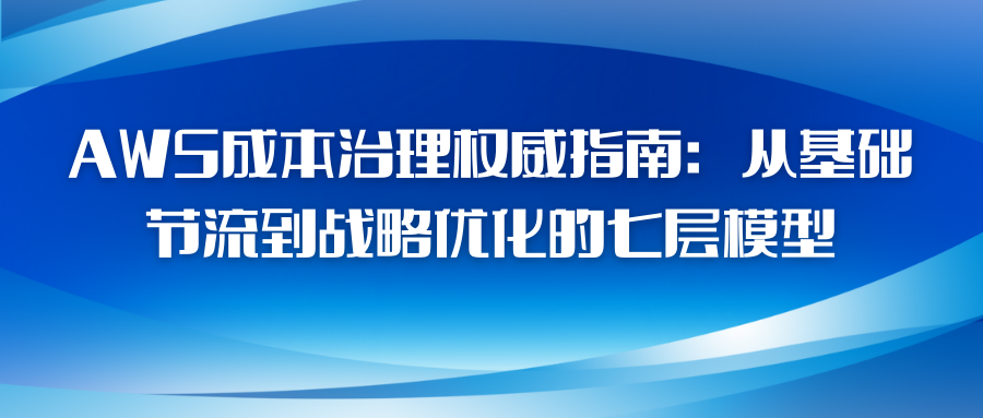 AWS成本治理权威指南：从基础节流到战略优化的七层模型