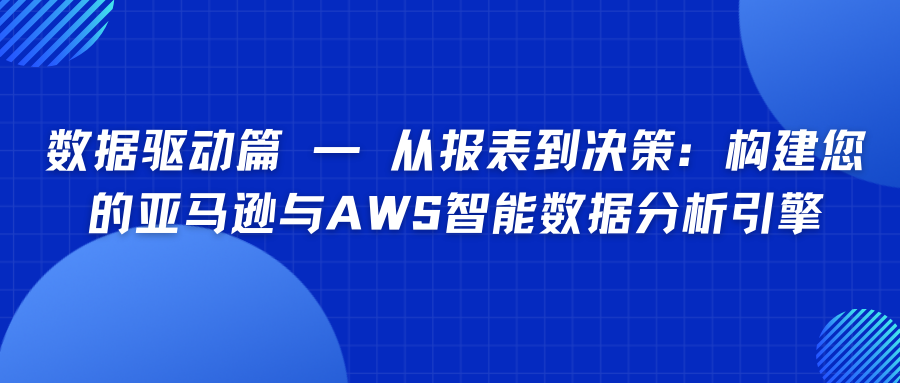 数据驱动篇 — 从报表到决策：构建您的亚马逊与AWS智能数据分析引擎
