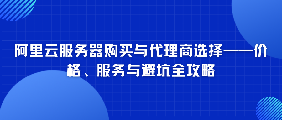 阿里云服务器购买与代理商选择——价格、服务与避坑全攻略