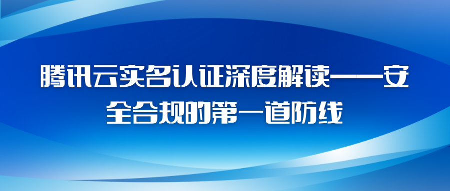 腾讯云实名认证深度解读——安全合规的第一道防线