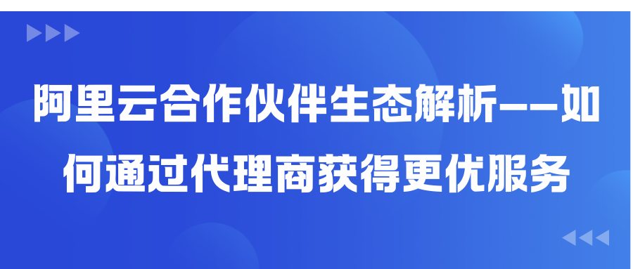 阿里云合作伙伴生态解析——如何通过代理商获得更优服务