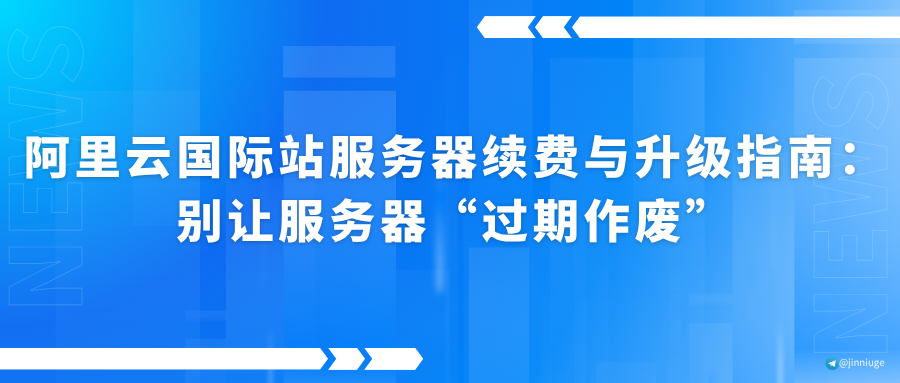 阿里云国际站服务器续费与升级指南：别让服务器“过期作废”