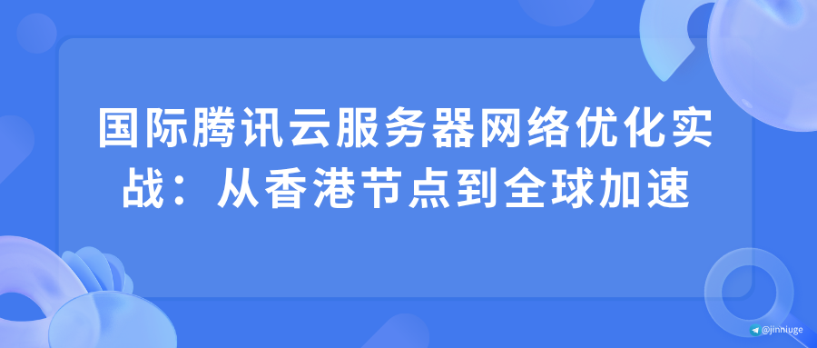 国际腾讯云服务器网络优化实战：从香港节点到全球加速