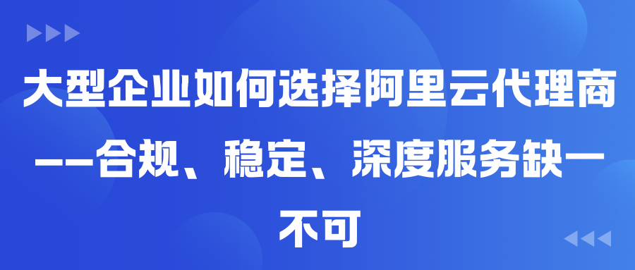 大型企业如何选择阿里云代理商——合规、稳定、深度服务缺一不可