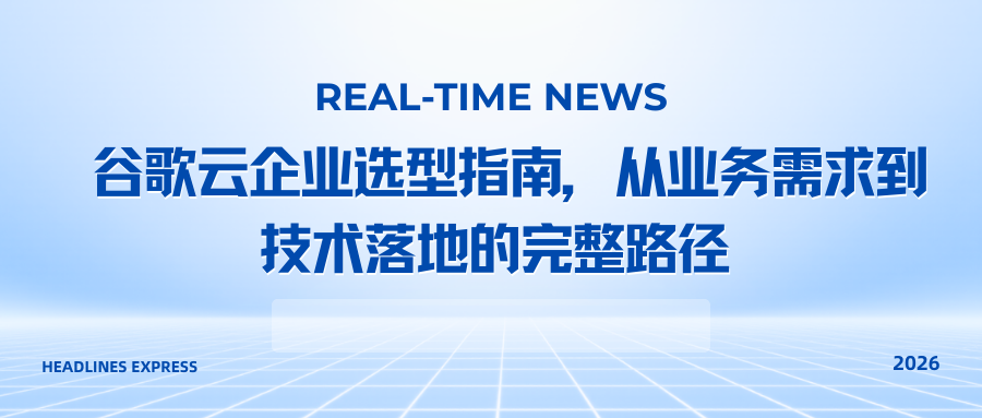 谷歌云企业选型指南，从业务需求到技术落地的完整路径