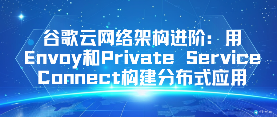 谷歌云网络架构进阶：用Envoy和Private Service Connect构建分布式应用