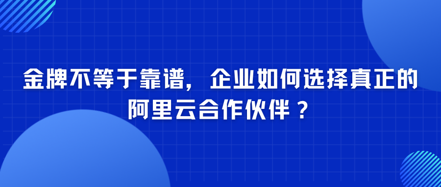 金牌不等于靠谱，企业如何选择真正的阿里云合作伙伴？