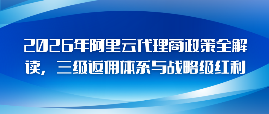 2026年阿里云代理商政策全解读，三级返佣体系与战略级红利