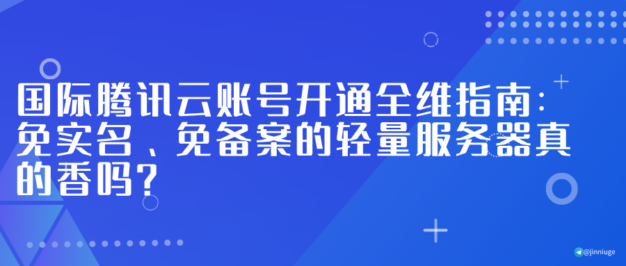 国际腾讯云账号开通全维指南：免实名、免备案的轻量服务器真的香吗？