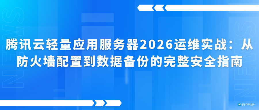 腾讯云轻量应用服务器2026运维实战：从防火墙配置到数据备份的完整安全指南