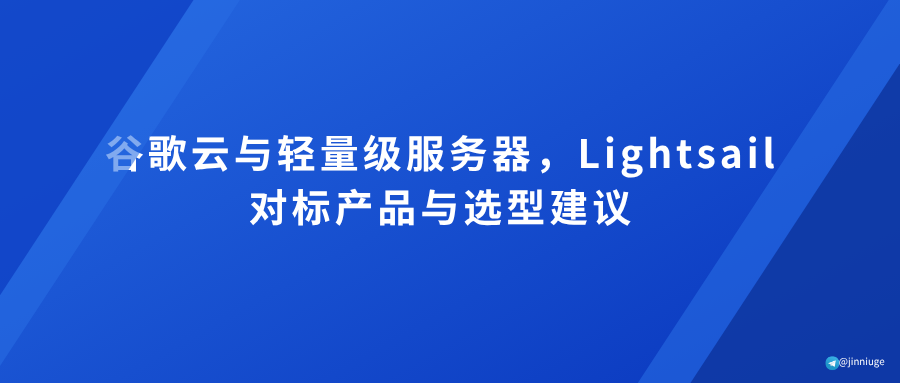 谷歌云与轻量级服务器，Lightsail对标产品与选型建议