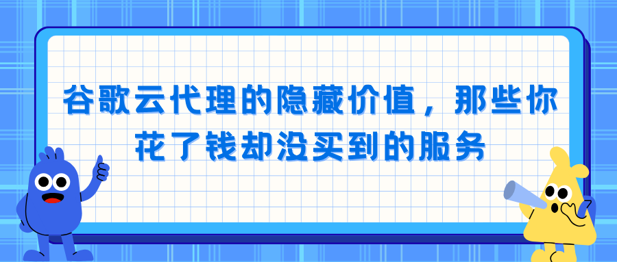 谷歌云代理的隐藏价值，那些你花了钱却没买到的服务