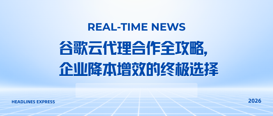 谷歌云代理合作全攻略，企业降本增效的终极选择