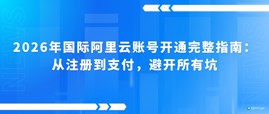 2026年国际阿里云账号开通完整指南：从注册到支付，避开所有坑
