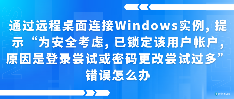 通过远程桌面连接Windows实例, 提示“为安全考虑, 已锁定该用户帐户, 原因是登录尝试或密码更改尝试过多”错误怎么办