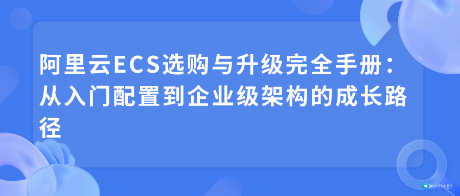 阿里云ECS选购与升级完全手册：从入门配置到企业级架构的成长路径