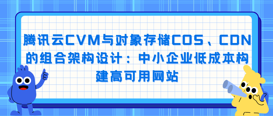 腾讯云CVM与对象存储COS、CDN的组合架构设计：中小企业低成本构建高可用网站