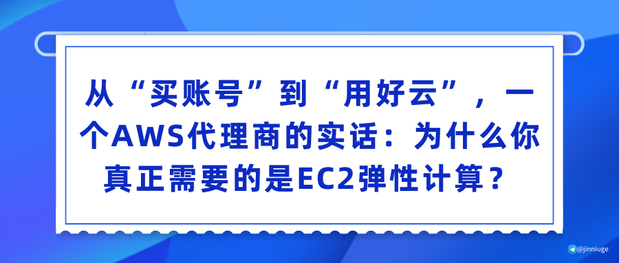 从“买账号”到“用好云”，一个AWS代理商的实话：为什么你真正需要的是EC2弹性计算？