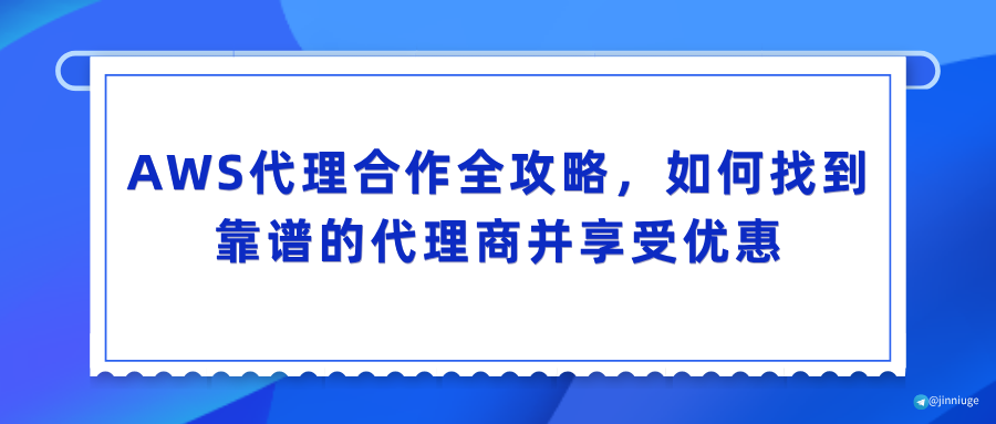 AWS代理合作全攻略，如何找到靠谱的代理商并享受优惠
