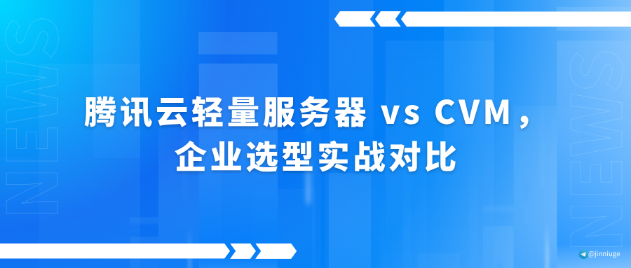 腾讯云轻量服务器 vs CVM，企业选型实战对比