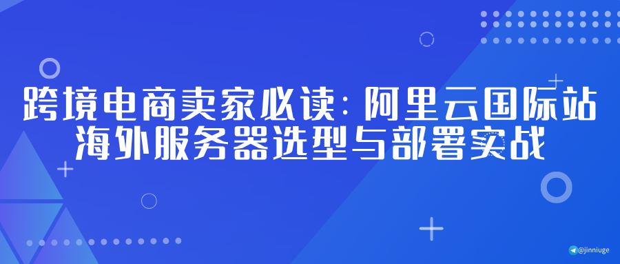 跨境电商卖家必读：阿里云国际站海外服务器选型与部署实战