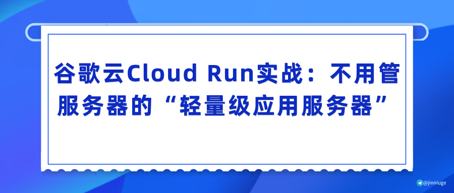 谷歌云Cloud Run实战：不用管服务器的“轻量级应用服务器”