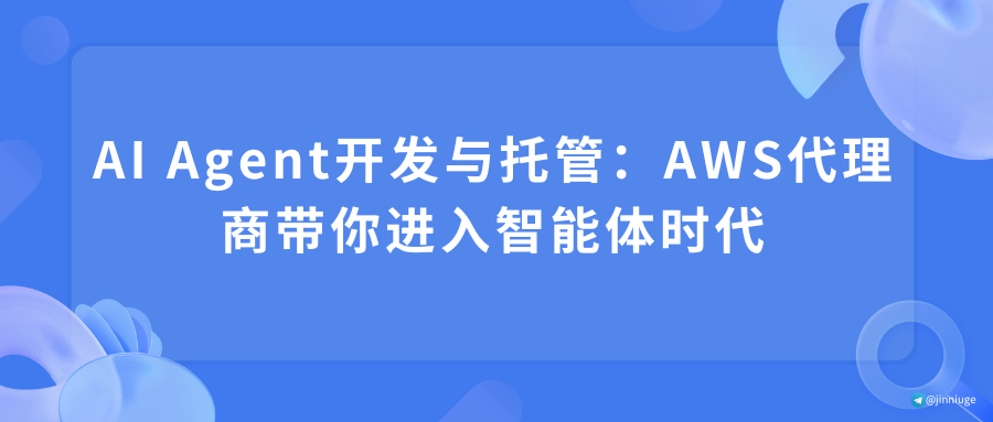 AI Agent开发与托管：AWS代理商带你进入智能体时代
