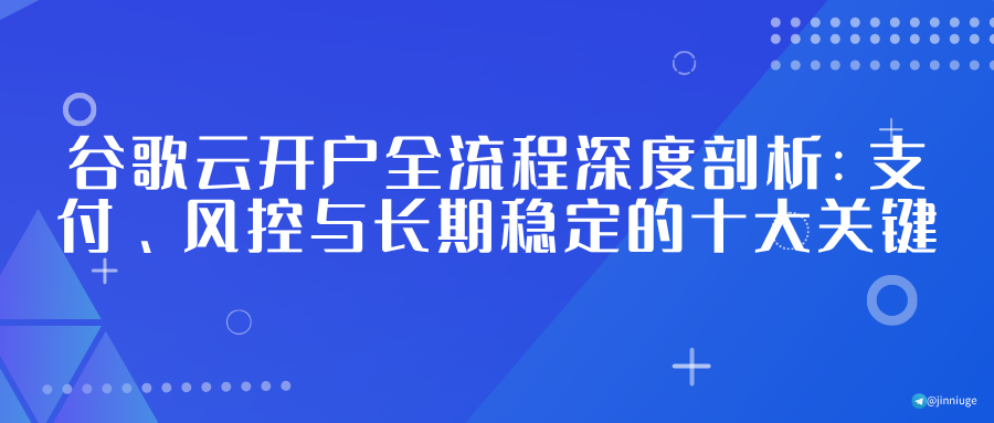 谷歌云开户全流程深度剖析：支付、风控与长期稳定的十大关键