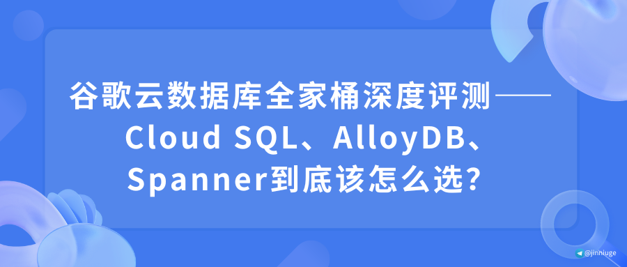 谷歌云数据库全家桶深度评测——Cloud SQL、AlloyDB、Spanner到底该怎么选？
