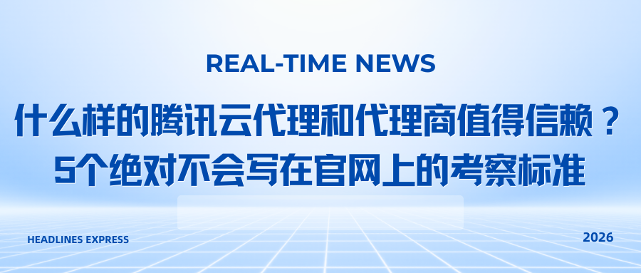 什么样的腾讯云代理和代理商值得信赖？5个绝对不会写在官网上的考察标准