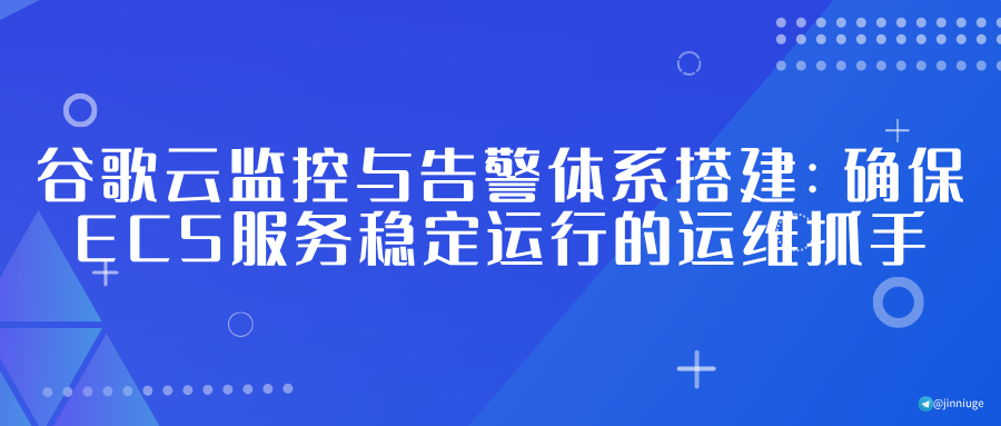 谷歌云监控与告警体系搭建：确保ECS服务稳定运行的运维抓手