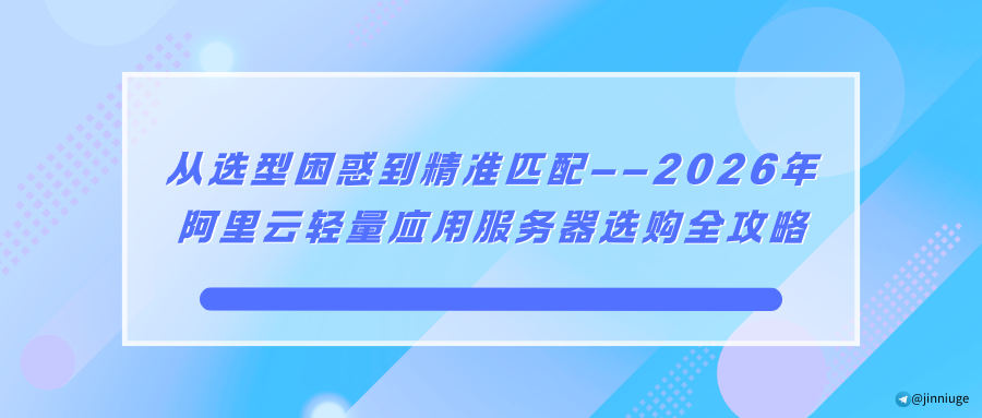 从选型困惑到精准匹配——2026年阿里云轻量应用服务器选购全攻略