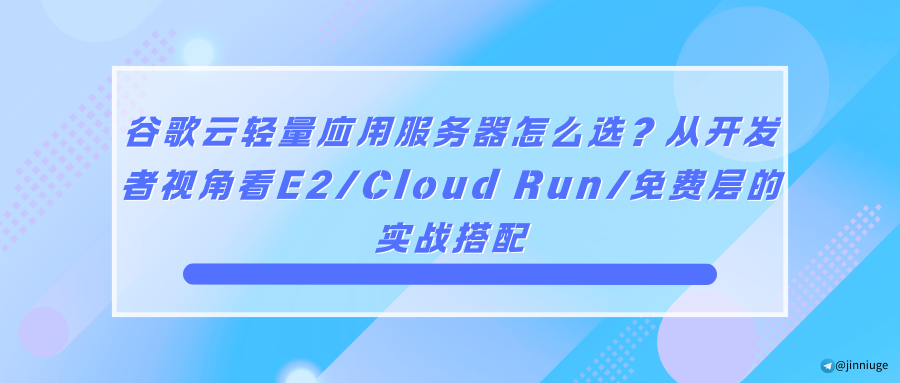 谷歌云轻量应用服务器怎么选？从开发者视角看E2/Cloud Run/免费层的实战搭配