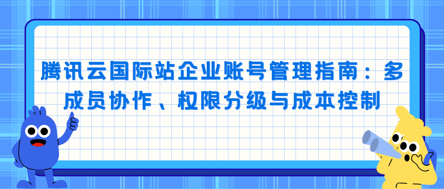 腾讯云国际站企业账号管理指南：多成员协作、权限分级与成本控制