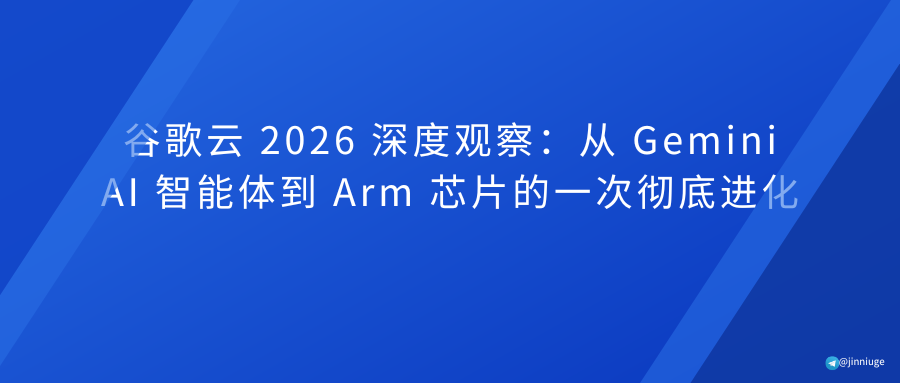 谷歌云 2026 深度观察：从 Gemini AI 智能体到 Arm 芯片的一次彻底进化