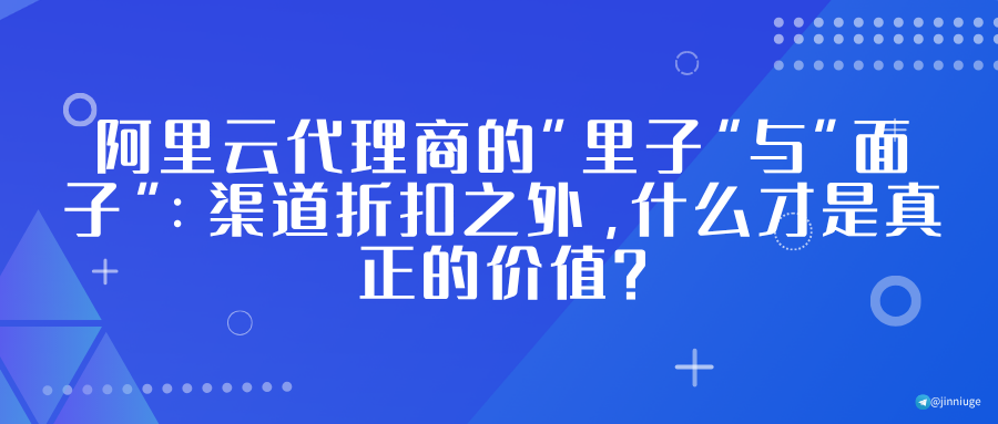 阿里云代理商的“里子”与“面子”：渠道折扣之外，什么才是真正的价值？