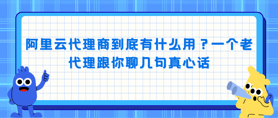 阿里云代理商到底有什么用？一个老代理跟你聊几句真心话