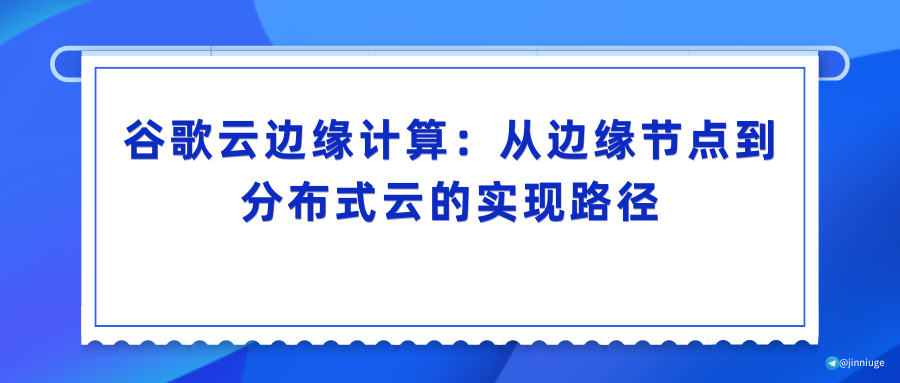 谷歌云边缘计算：从边缘节点到分布式云的实现路径