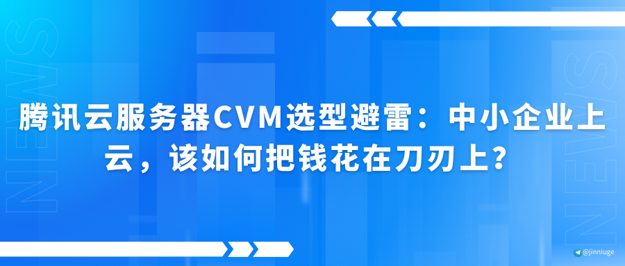 腾讯云服务器CVM选型避雷：中小企业上云，该如何把钱花在刀刃上？