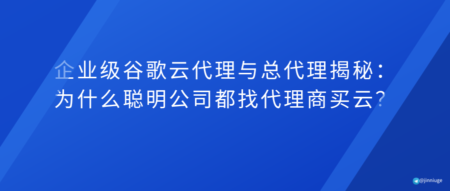 企业级谷歌云代理与总代理揭秘：为什么聪明公司都找代理商买云？