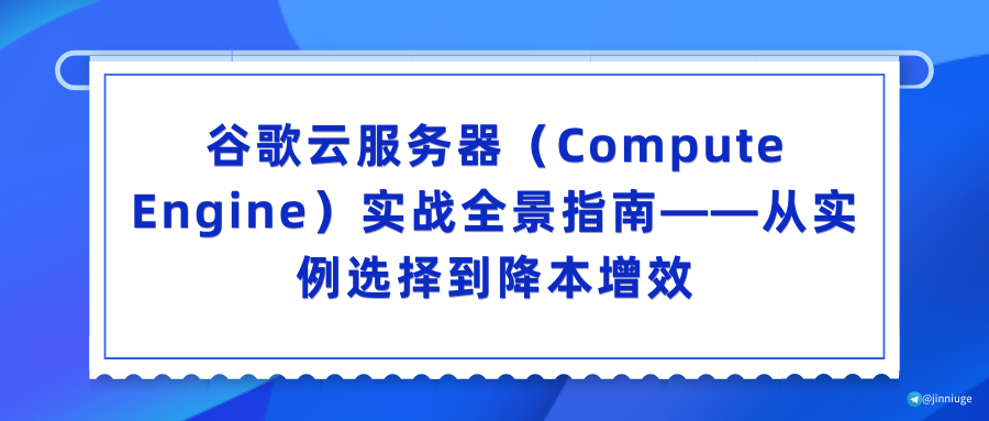 谷歌云服务器（Compute Engine）实战全景指南——从实例选择到降本增效