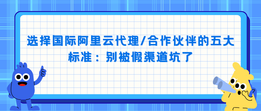 选择国际阿里云代理/合作伙伴的五大标准：别被假渠道坑了