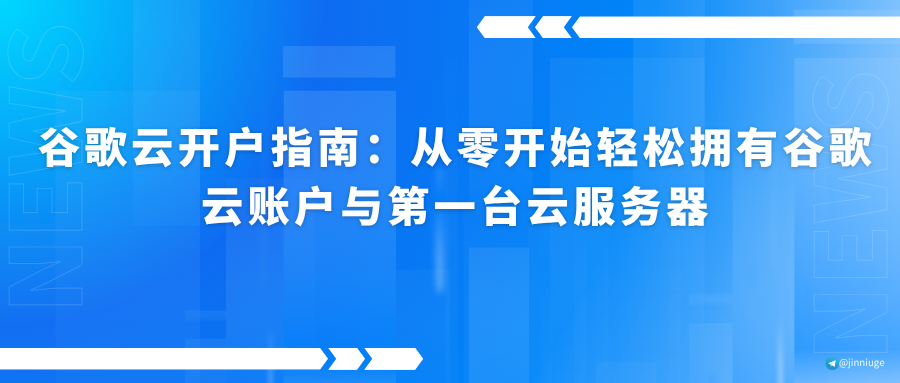 谷歌云开户指南：从零开始轻松拥有谷歌云账户与第一台云服务器