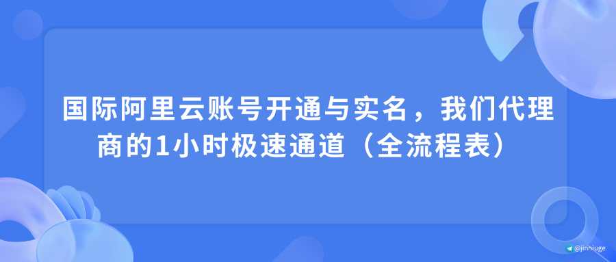 国际阿里云账号开通与实名，我们代理商的1小时极速通道（全流程表）