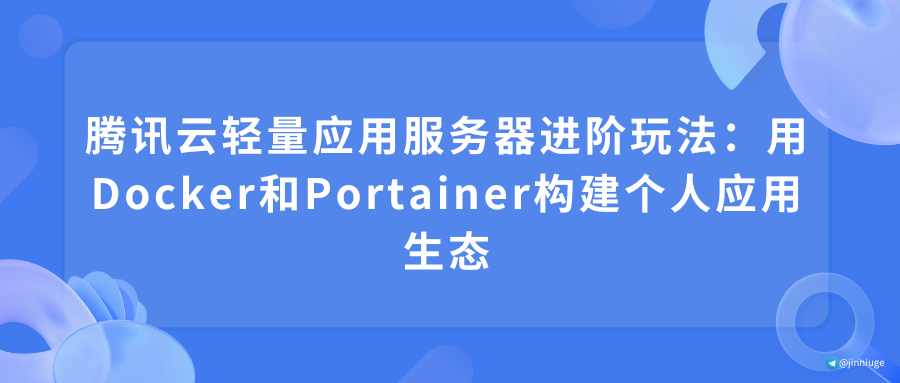 腾讯云轻量应用服务器进阶玩法：用Docker和Portainer构建个人应用生态