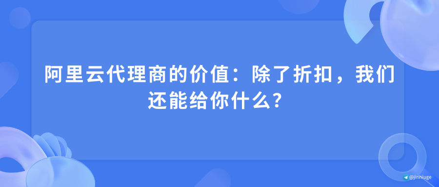 阿里云代理商的价值：除了折扣，我们还能给你什么？