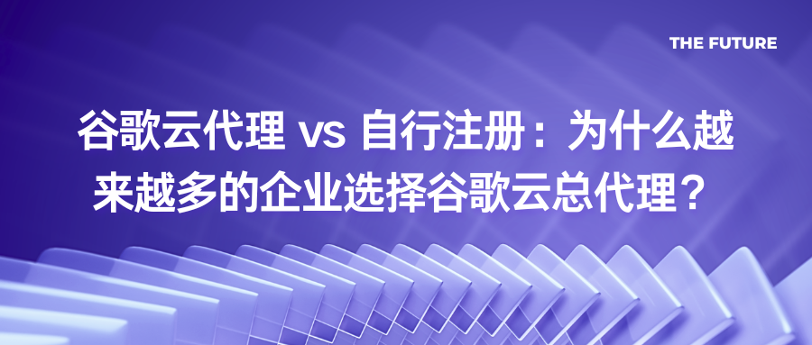 谷歌云代理 vs 自行注册：为什么越来越多的企业选择谷歌云总代理？