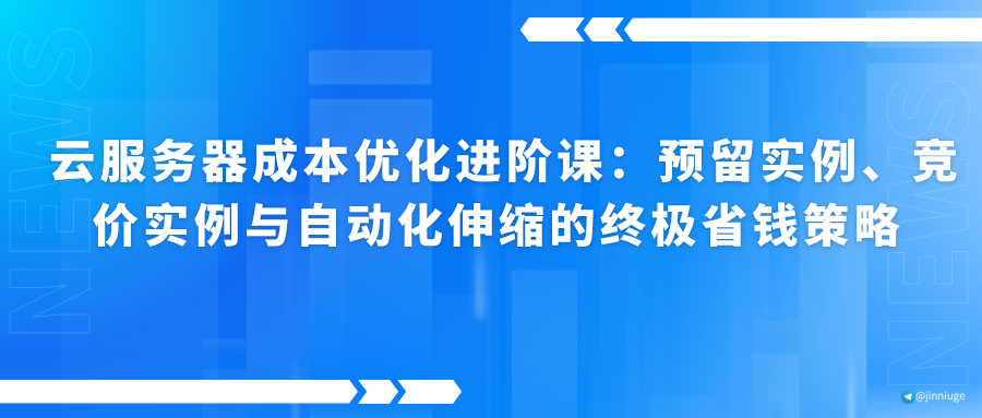 云服务器成本优化进阶课：预留实例、竞价实例与自动化伸缩的终极省钱策略