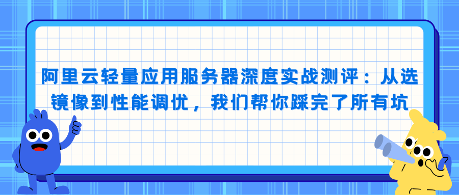 阿里云轻量应用服务器深度实战测评：从选镜像到性能调优，我们帮你踩完了所有坑